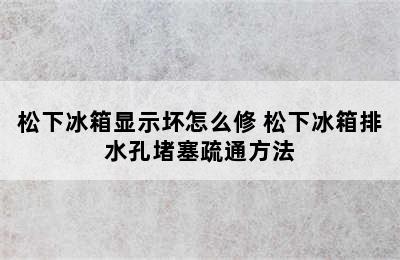 松下冰箱显示坏怎么修 松下冰箱排水孔堵塞疏通方法